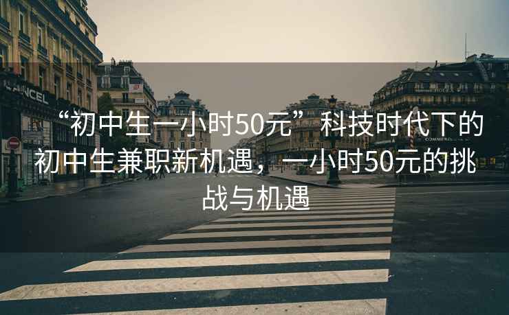 “初中生一小時50元”科技時代下的初中生兼職新機遇，一小時50元的挑戰與機遇