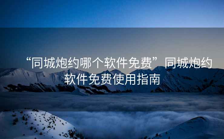 “同城炮約哪個軟件免費”同城炮約軟件免費使用指南