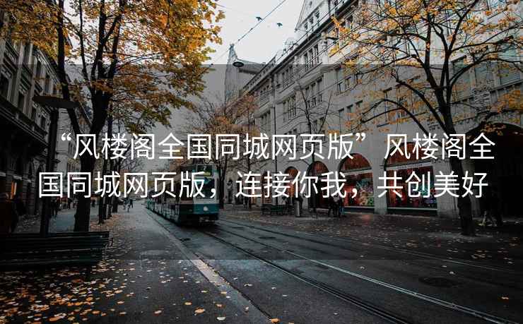 “風(fēng)樓閣全國(guó)同城網(wǎng)頁版”風(fēng)樓閣全國(guó)同城網(wǎng)頁版，連接你我，共創(chuàng)美好