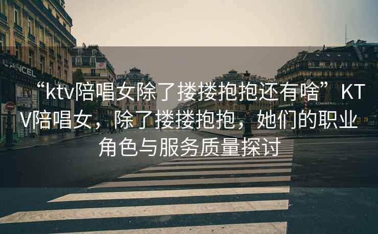“ktv陪唱女除了摟摟抱抱還有啥”KTV陪唱女，除了摟摟抱抱，她們的職業角色與服務質量探討