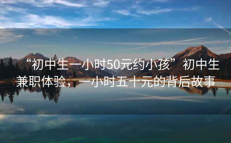 “初中生一小時50元約小孩”初中生兼職體驗，一小時五十元的背后故事