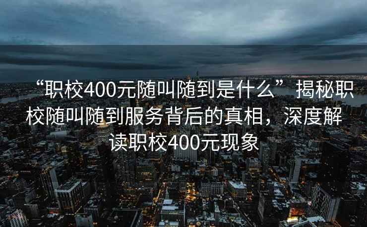 “職校400元隨叫隨到是什么”揭秘職校隨叫隨到服務背后的真相，深度解讀職校400元現象