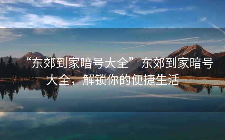 “東郊到家暗號大全”東郊到家暗號大全，解鎖你的便捷生活