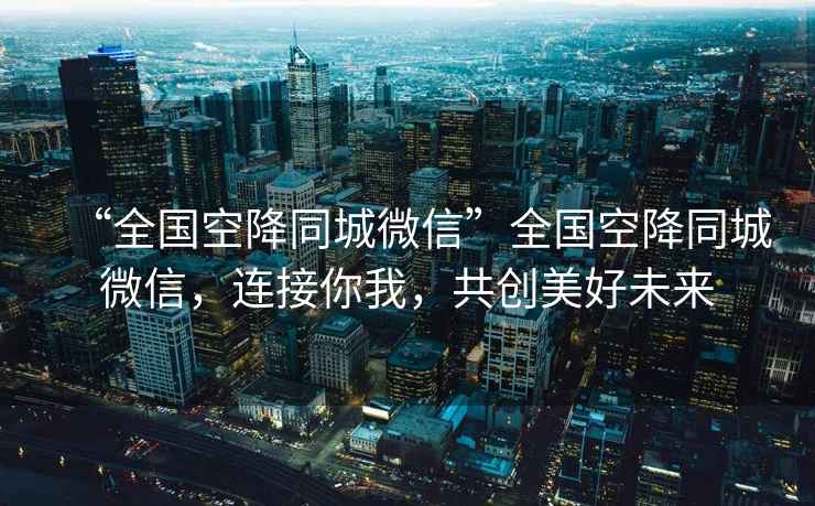 “全國空降同城微信”全國空降同城微信，連接你我，共創美好未來