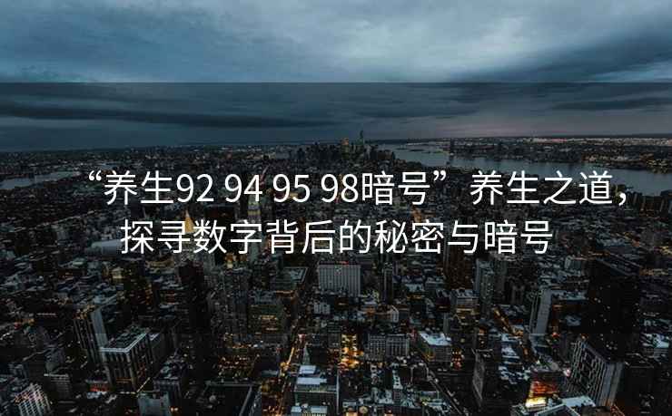 “養生92 94 95 98暗號”養生之道，探尋數字背后的秘密與暗號