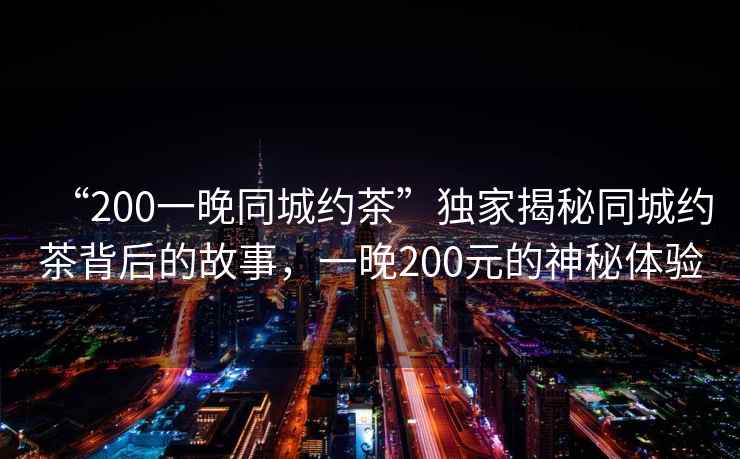 “200一晚同城約茶”獨家揭秘同城約茶背后的故事，一晚200元的神秘體驗