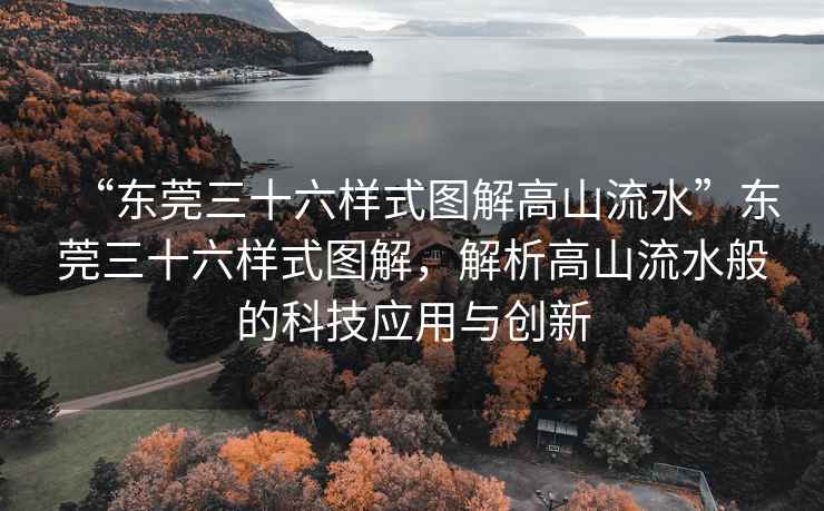 “東莞三十六樣式圖解高山流水”東莞三十六樣式圖解，解析高山流水般的科技應用與創新