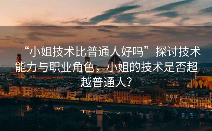 “小姐技術比普通人好嗎”探討技術能力與職業角色，小姐的技術是否超越普通人？