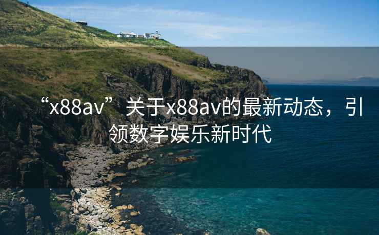“x88av”關于x88av的最新動態，引領數字娛樂新時代