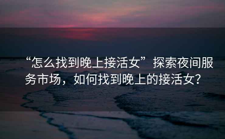 “怎么找到晚上接活女”探索夜間服務市場，如何找到晚上的接活女？