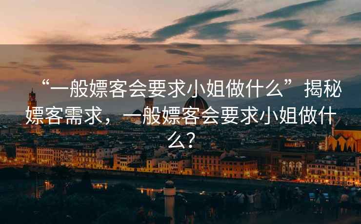 “一般嫖客會要求小姐做什么”揭秘嫖客需求，一般嫖客會要求小姐做什么？