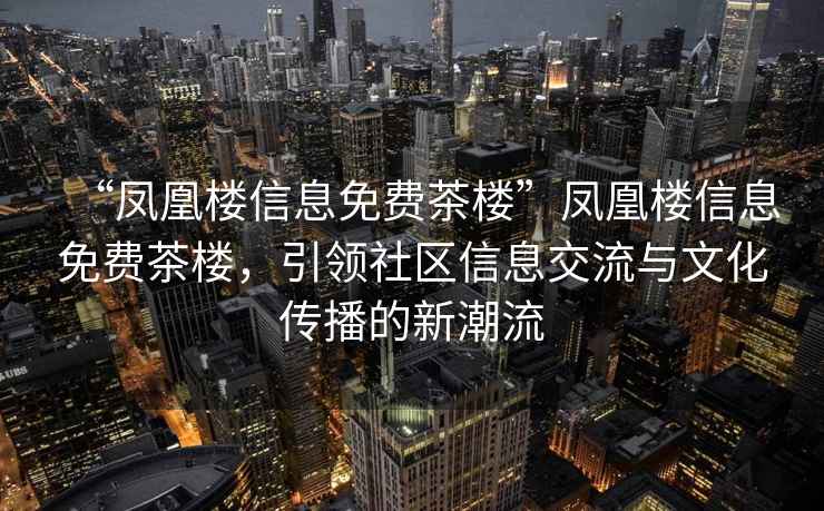 “鳳凰樓信息免費茶樓”鳳凰樓信息免費茶樓，引領社區信息交流與文化傳播的新潮流
