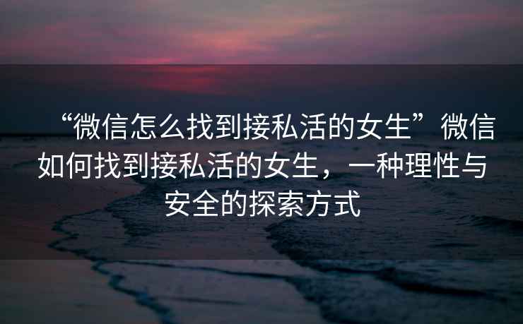 “微信怎么找到接私活的女生”微信如何找到接私活的女生，一種理性與安全的探索方式