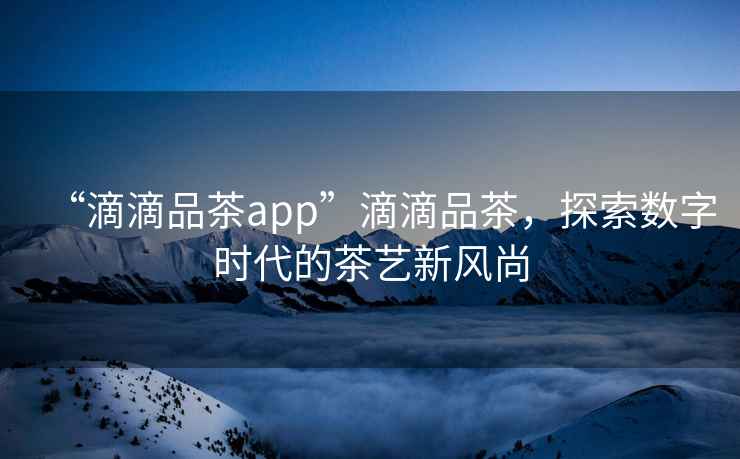 “滴滴品茶app”滴滴品茶，探索數字時代的茶藝新風尚