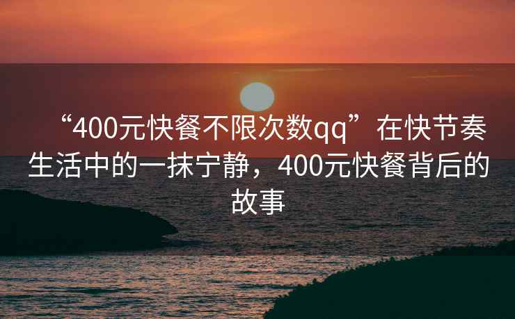 “400元快餐不限次數qq”在快節奏生活中的一抹寧靜，400元快餐背后的故事