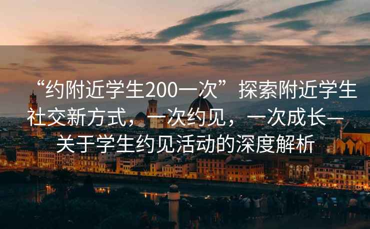 “約附近學生200一次”探索附近學生社交新方式，一次約見，一次成長—關于學生約見活動的深度解析
