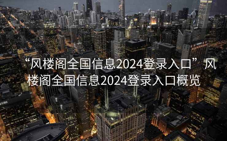 “風樓閣全國信息2024登錄入口”風樓閣全國信息2024登錄入口概覽