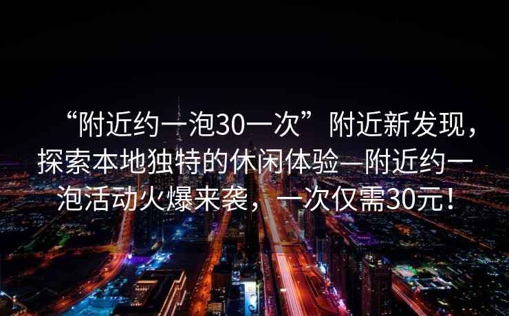 “附近約一泡30一次”附近新發(fā)現(xiàn)，探索本地獨特的休閑體驗—附近約一泡活動火爆來襲，一次僅需30元！