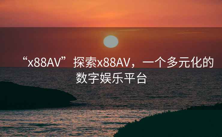 “x88AV”探索x88AV，一個多元化的數字娛樂平臺