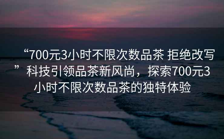 “700元3小時(shí)不限次數(shù)品茶 拒絕改寫”科技引領(lǐng)品茶新風(fēng)尚，探索700元3小時(shí)不限次數(shù)品茶的獨(dú)特體驗(yàn)