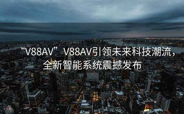 “V88AV”V88AV引領未來科技潮流，全新智能系統(tǒng)震撼發(fā)布