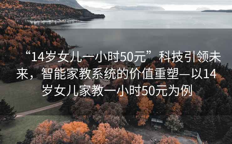 “14歲女兒一小時50元”科技引領未來，智能家教系統的價值重塑—以14歲女兒家教一小時50元為例
