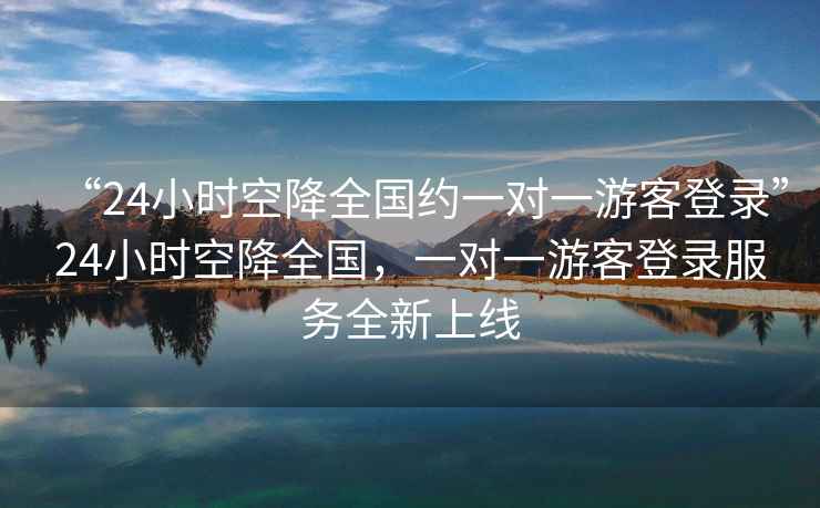 “24小時空降全國約一對一游客登錄”24小時空降全國，一對一游客登錄服務全新上線