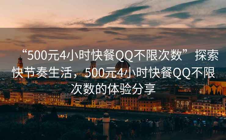 “500元4小時快餐QQ不限次數”探索快節奏生活，500元4小時快餐QQ不限次數的體驗分享