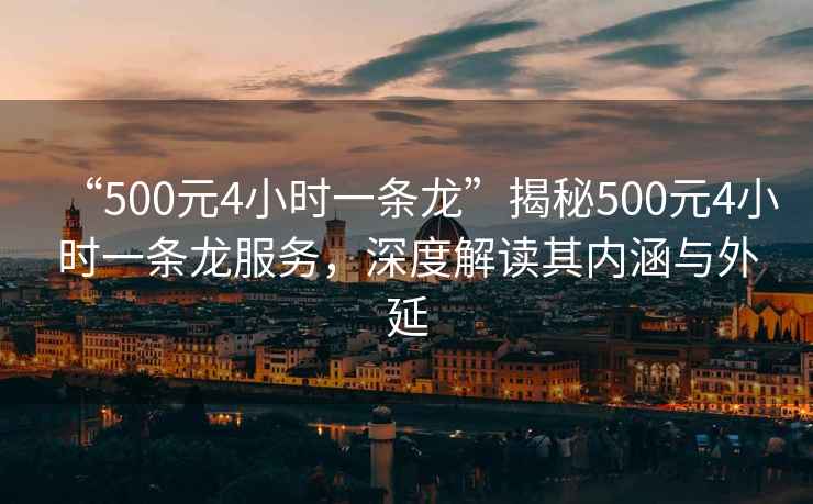 “500元4小時一條龍”揭秘500元4小時一條龍服務(wù)，深度解讀其內(nèi)涵與外延