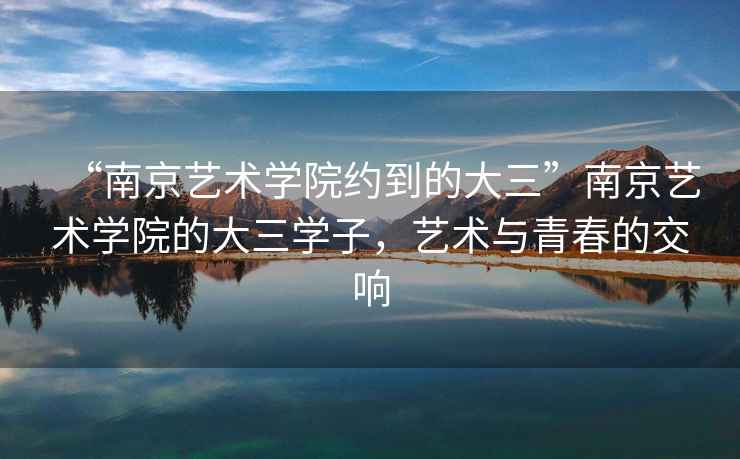 “南京藝術學院約到的大三”南京藝術學院的大三學子，藝術與青春的交響