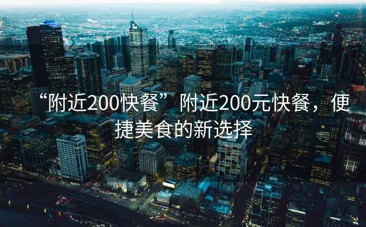 “附近200快餐”附近200元快餐，便捷美食的新選擇
