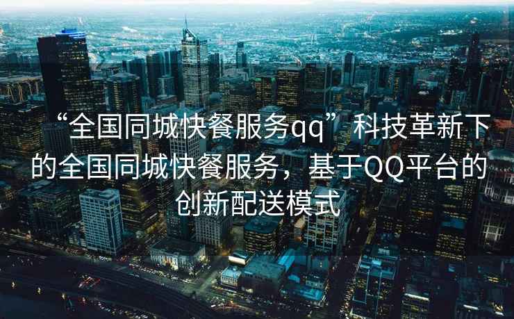“全國(guó)同城快餐服務(wù)qq”科技革新下的全國(guó)同城快餐服務(wù)，基于QQ平臺(tái)的創(chuàng)新配送模式