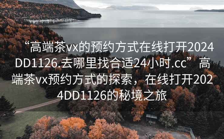 “高端茶vx的預約方式在線打開2024DD1126.去哪里找合適24小時.cc”高端茶vx預約方式的探索，在線打開2024DD1126的秘境之旅