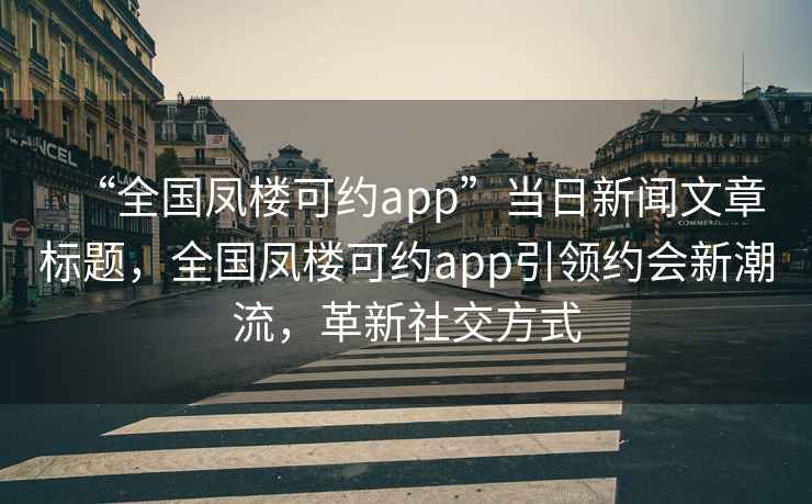 “全國鳳樓可約app”當日新聞文章標題，全國鳳樓可約app引領約會新潮流，革新社交方式