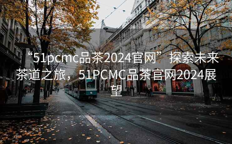“51pcmc品茶2024官網”探索未來茶道之旅，51PCMC品茶官網2024展望