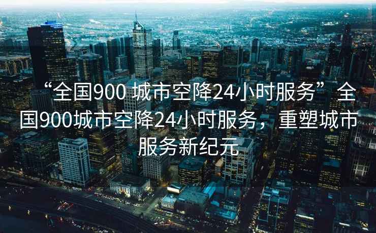 “全國900 城市空降24小時服務”全國900城市空降24小時服務，重塑城市服務新紀元