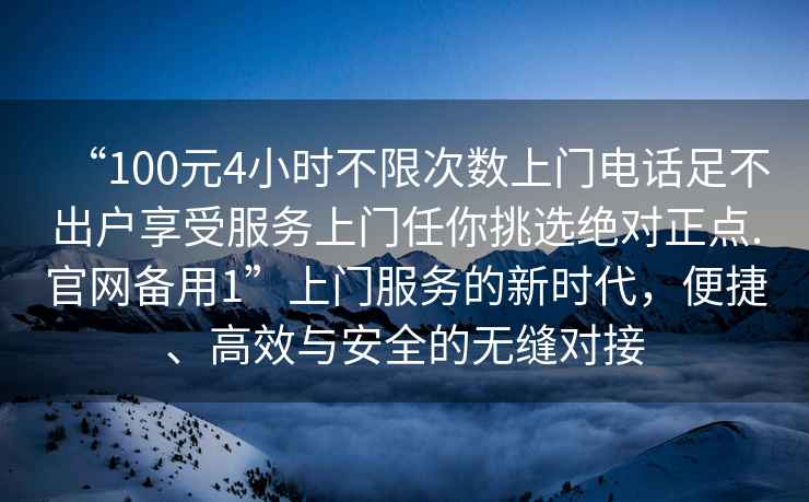 “100元4小時不限次數上門電話足不出戶享受服務上門任你挑選絕對正點.官網備用1”上門服務的新時代，便捷、高效與安全的無縫對接