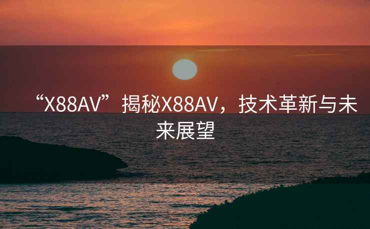 “X88AV”揭秘X88AV，技術(shù)革新與未來展望