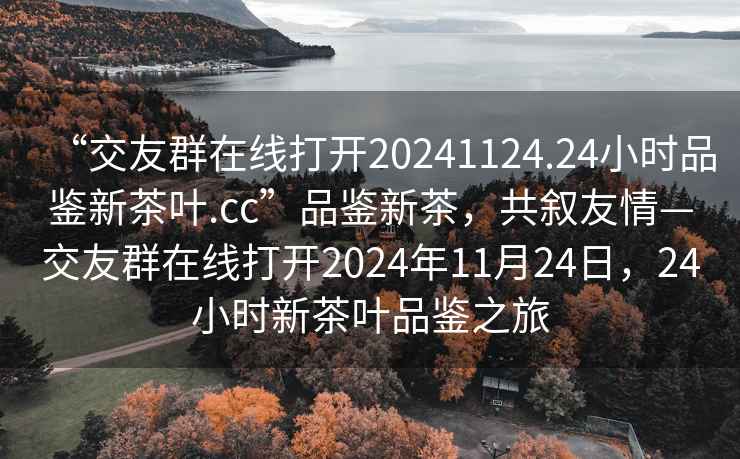 “交友群在線打開20241124.24小時品鑒新茶葉.cc”品鑒新茶，共敘友情—交友群在線打開2024年11月24日，24小時新茶葉品鑒之旅