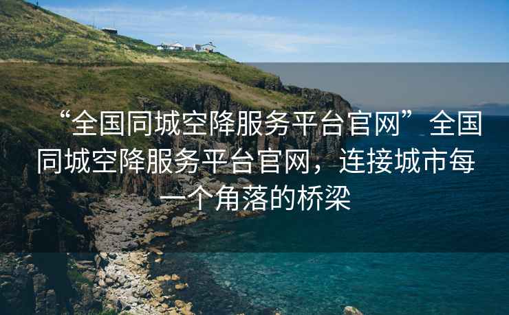 “全國(guó)同城空降服務(wù)平臺(tái)官網(wǎng)”全國(guó)同城空降服務(wù)平臺(tái)官網(wǎng)，連接城市每一個(gè)角落的橋梁
