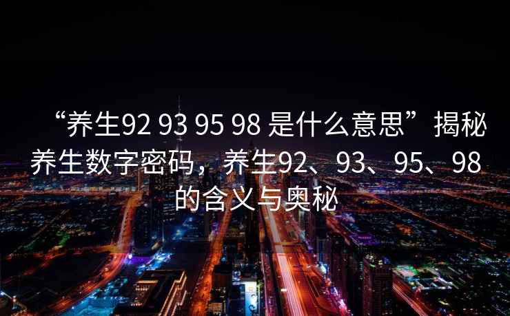 “養生92 93 95 98 是什么意思”揭秘養生數字密碼，養生92、93、95、98的含義與奧秘