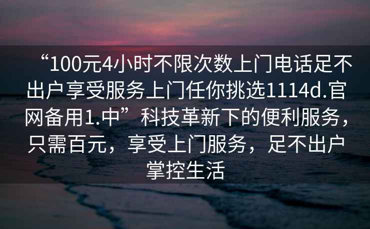 “100元4小時不限次數上門電話足不出戶享受服務上門任你挑選1114d.官網備用1.中”科技革新下的便利服務，只需百元，享受上門服務，足不出戶掌控生活