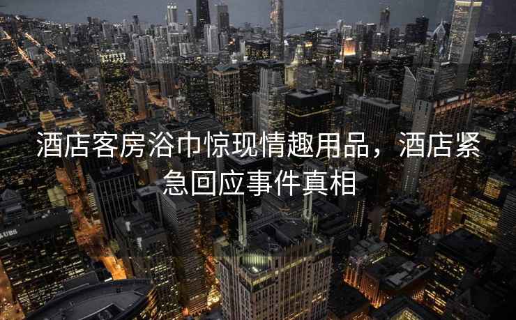酒店客房浴巾驚現情趣用品，酒店緊急回應事件真相