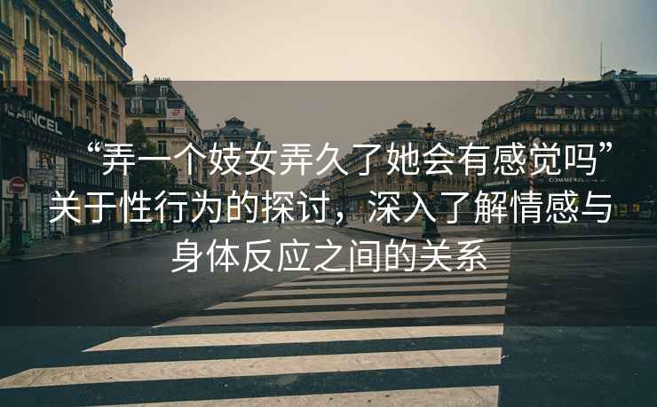 “弄一個妓女弄久了她會有感覺嗎”關于性行為的探討，深入了解情感與身體反應之間的關系