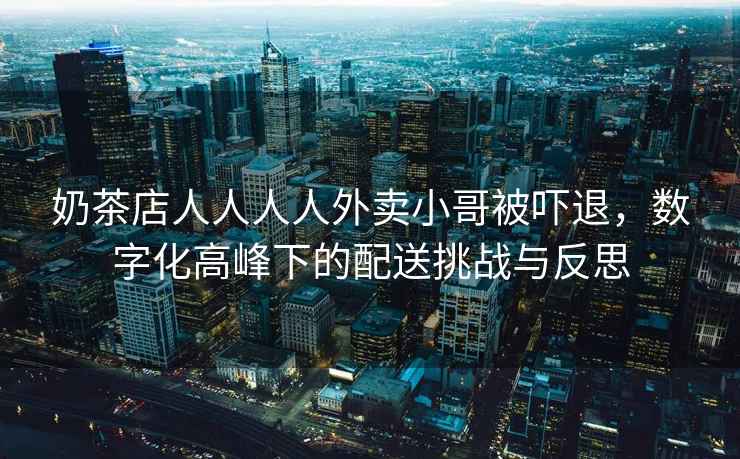 奶茶店人人人人外賣小哥被嚇退，數字化高峰下的配送挑戰與反思