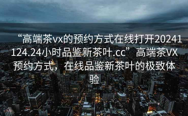 “高端茶vx的預約方式在線打開20241124.24小時品鑒新茶葉.cc”高端茶VX預約方式，在線品鑒新茶葉的極致體驗