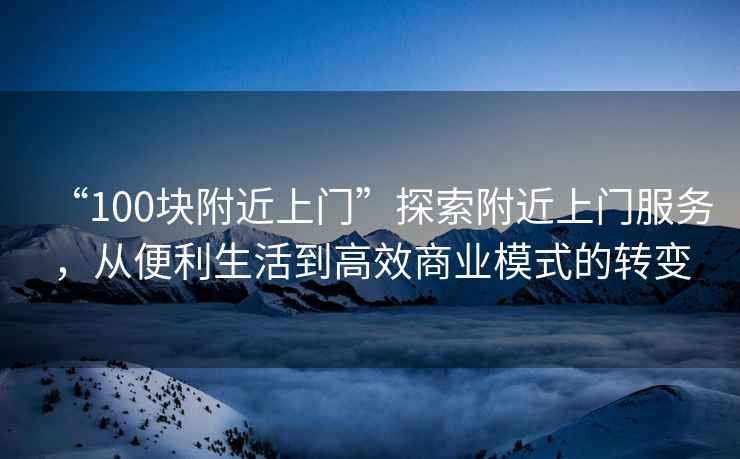 “100塊附近上門”探索附近上門服務，從便利生活到高效商業模式的轉變