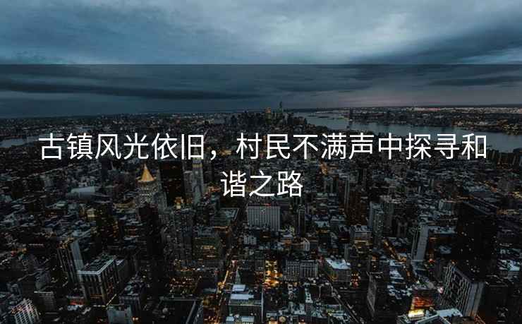 古鎮(zhèn)風光依舊，村民不滿聲中探尋和諧之路