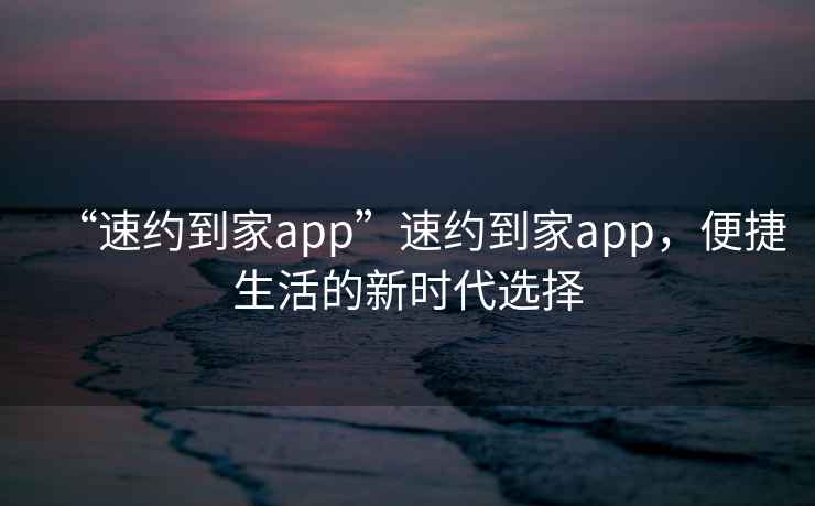 “速約到家app”速約到家app，便捷生活的新時代選擇