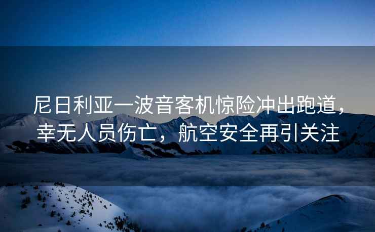 尼日利亞一波音客機(jī)驚險(xiǎn)沖出跑道，幸無人員傷亡，航空安全再引關(guān)注